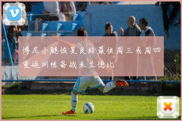博尼小腿恢复良好最快周三或周四重返训练备战米兰德比