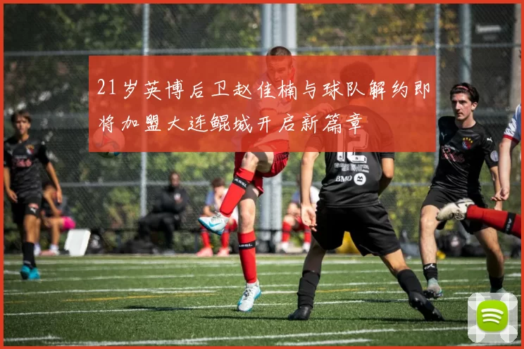21岁英博后卫赵佳楠与球队解约即将加盟大连鲲城开启新篇章