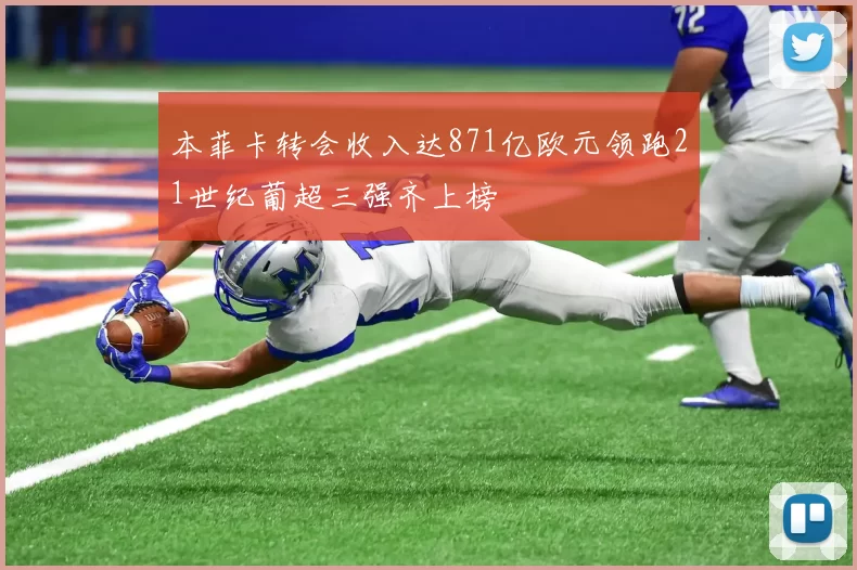 本菲卡转会收入达871亿欧元领跑21世纪葡超三强齐上榜