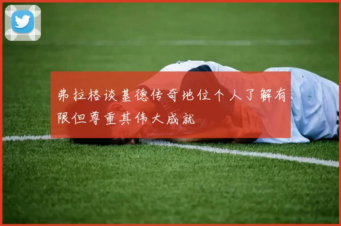 弗拉格谈基德传奇地位个人了解有限但尊重其伟大成就