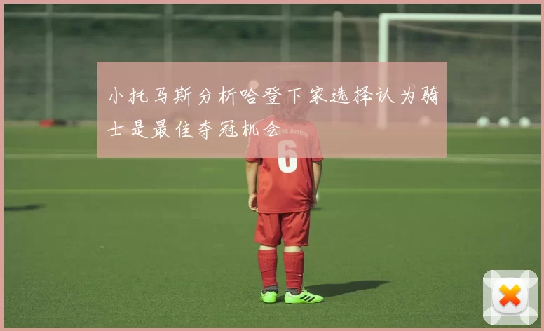 小托马斯分析哈登下家选择认为骑士是最佳夺冠机会