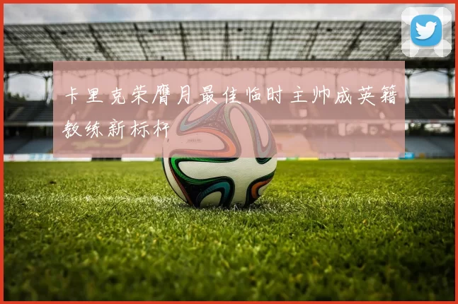 卡里克荣膺月最佳临时主帅成英籍教练新标杆