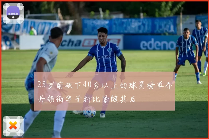 25岁前砍下40分以上的球员榜单乔丹领衔华子科比紧随其后