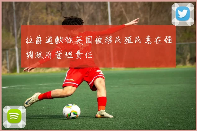 拉爵道歉称英国被移民殖民意在强调政府管理责任