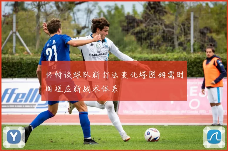 怀特谈球队新打法变化塔图姆需时间适应新战术体系