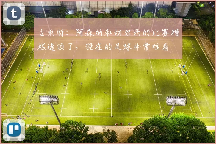 古利特：阿森纳和切尔西的比赛糟糕透顶了，现在的足球非常难看