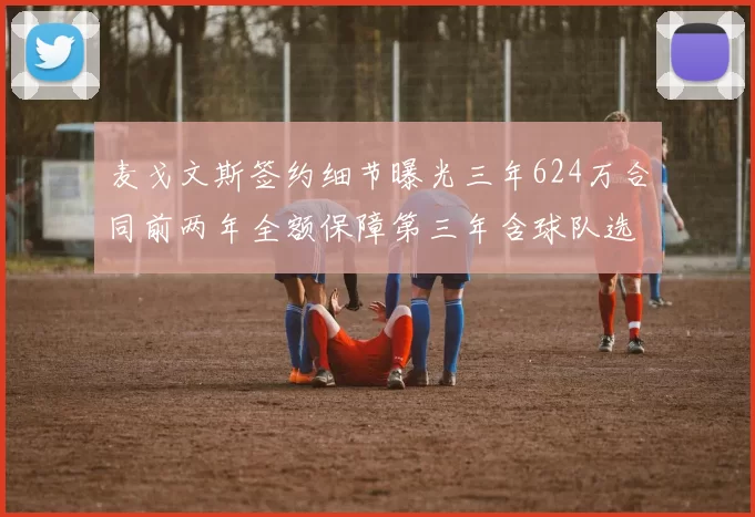 麦戈文斯签约细节曝光三年624万合同前两年全额保障第三年含球队选项