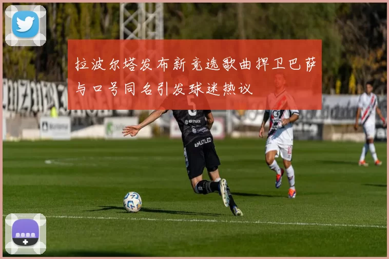 拉波尔塔发布新竞选歌曲捍卫巴萨与口号同名引发球迷热议