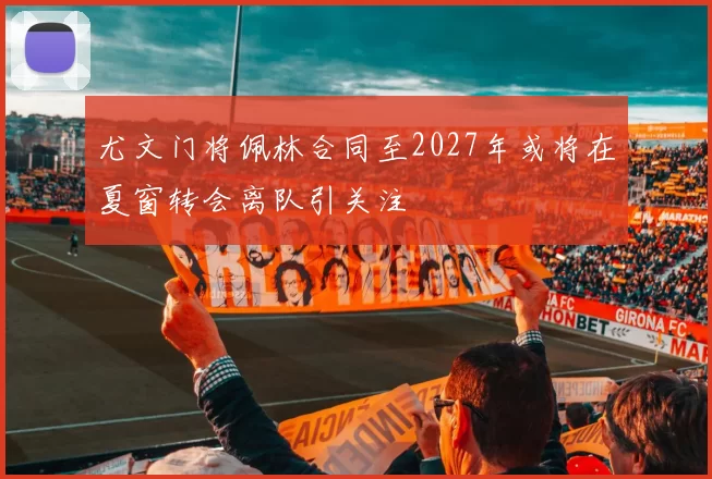 尤文门将佩林合同至2027年或将在夏窗转会离队引关注