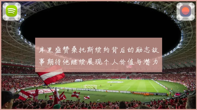 库里盛赞桑托斯续约背后的励志故事期待他继续展现个人价值与潜力