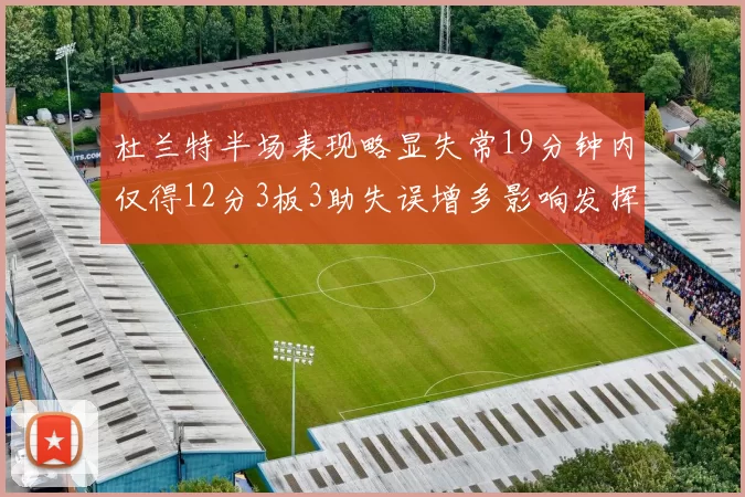 杜兰特半场表现略显失常19分钟内仅得12分3板3助失误增多影响发挥