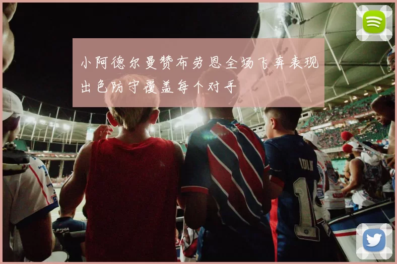 小阿德尔曼赞布劳恩全场飞奔表现出色防守覆盖每个对手