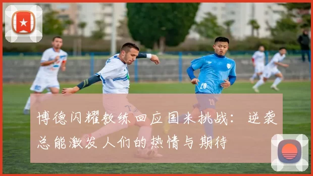 博德闪耀教练回应国米挑战：逆袭总能激发人们的热情与期待