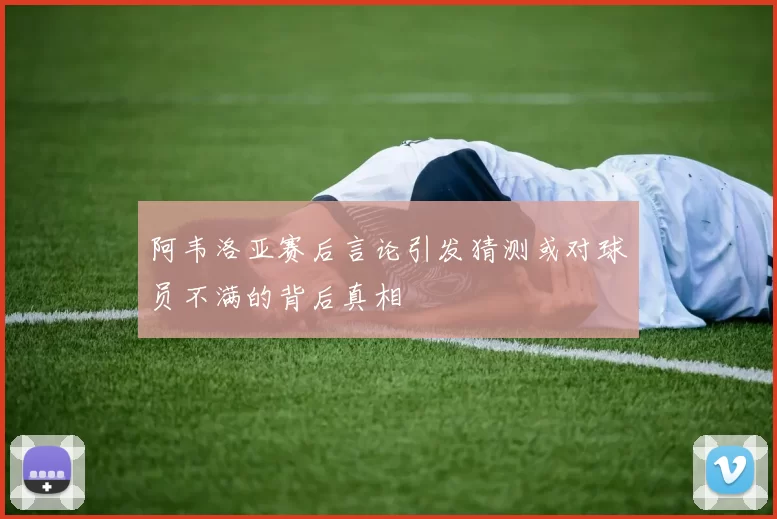 阿韦洛亚赛后言论引发猜测或对球员不满的背后真相