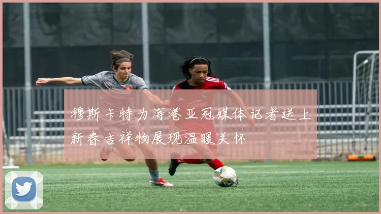 穆斯卡特为海港亚冠媒体记者送上新春吉祥物展现温暖关怀