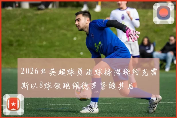 2026年英超球员进球榜揭晓约克雷斯以8球领跑佩德罗紧随其后