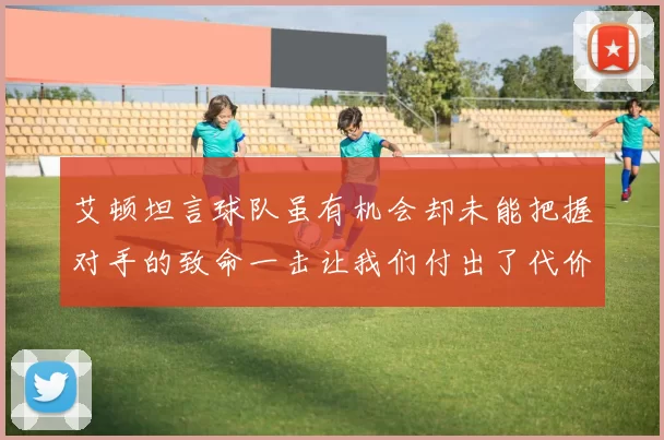 艾顿坦言球队虽有机会却未能把握对手的致命一击让我们付出了代价