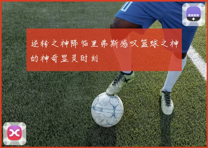 逆转之神降临里弗斯感叹篮球之神的神奇显灵时刻