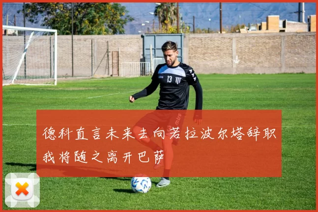 德科直言未来去向若拉波尔塔辞职我将随之离开巴萨