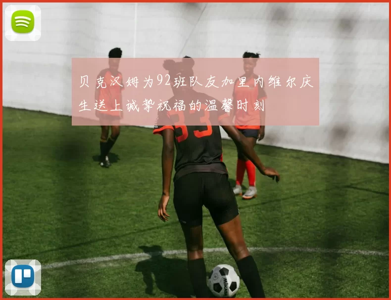 贝克汉姆为92班队友加里内维尔庆生送上诚挚祝福的温馨时刻