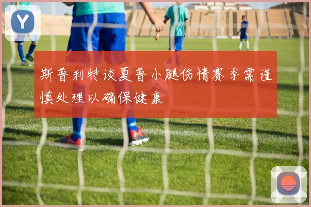 斯普利特谈夏普小腿伤情赛季需谨慎处理以确保健康