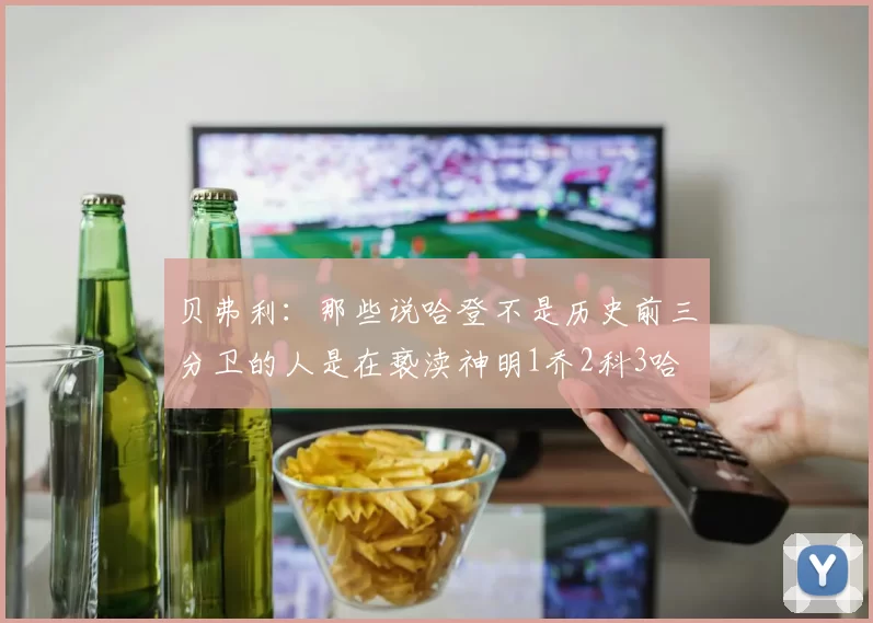 贝弗利：那些说哈登不是历史前三分卫的人是在亵渎神明1乔2科3哈