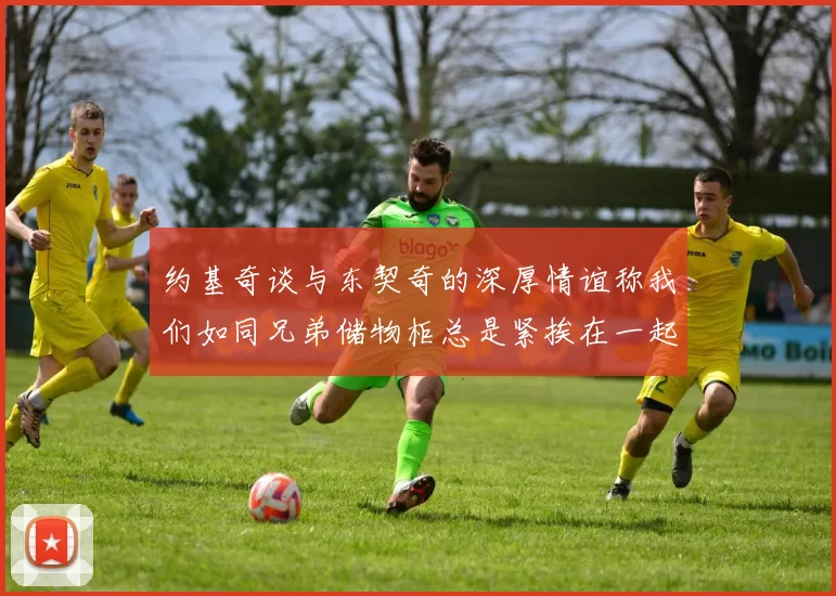 约基奇谈与东契奇的深厚情谊称我们如同兄弟储物柜总是紧挨在一起