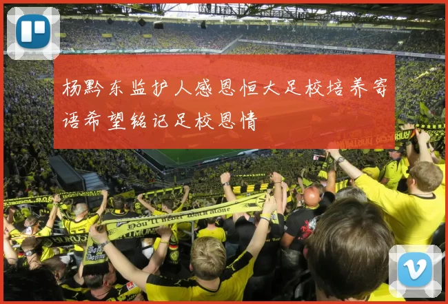 杨黔东监护人感恩恒大足校培养寄语希望铭记足校恩情
